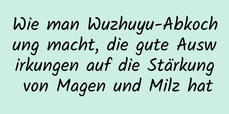 Wie man Wuzhuyu-Abkochung macht, die gute Auswirkungen auf die Stärkung von Magen und Milz hat