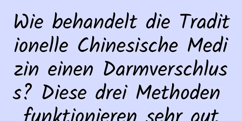 Wie behandelt die Traditionelle Chinesische Medizin einen Darmverschluss? Diese drei Methoden funktionieren sehr gut