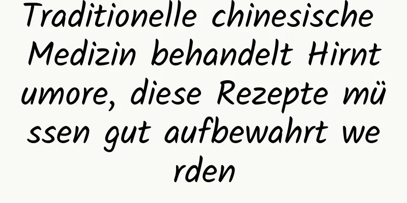 Traditionelle chinesische Medizin behandelt Hirntumore, diese Rezepte müssen gut aufbewahrt werden