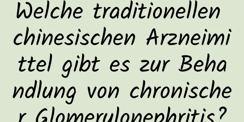 Welche traditionellen chinesischen Arzneimittel gibt es zur Behandlung von chronischer Glomerulonephritis?