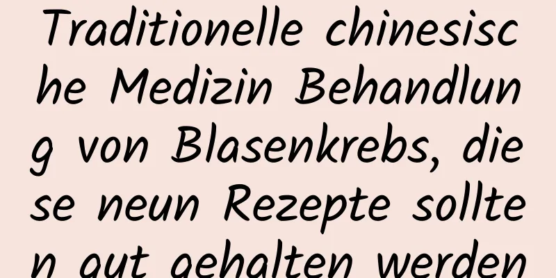 Traditionelle chinesische Medizin Behandlung von Blasenkrebs, diese neun Rezepte sollten gut gehalten werden