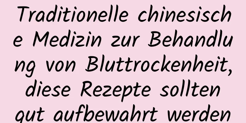 Traditionelle chinesische Medizin zur Behandlung von Bluttrockenheit, diese Rezepte sollten gut aufbewahrt werden