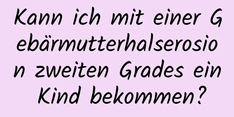 Kann ich mit einer Gebärmutterhalserosion zweiten Grades ein Kind bekommen?