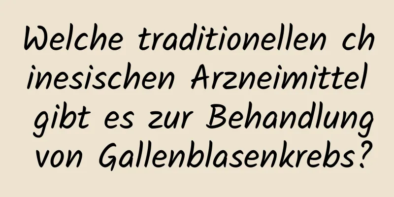 Welche traditionellen chinesischen Arzneimittel gibt es zur Behandlung von Gallenblasenkrebs?