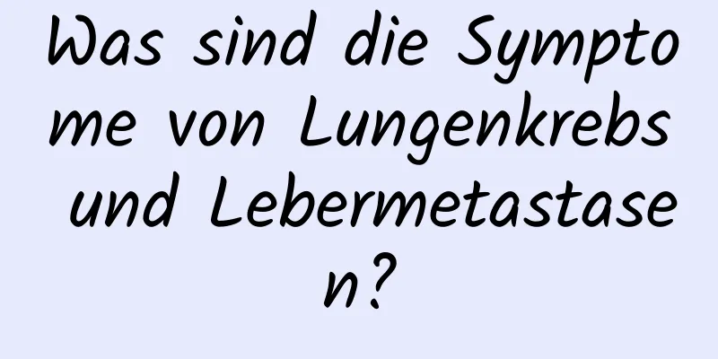 Was sind die Symptome von Lungenkrebs und Lebermetastasen?