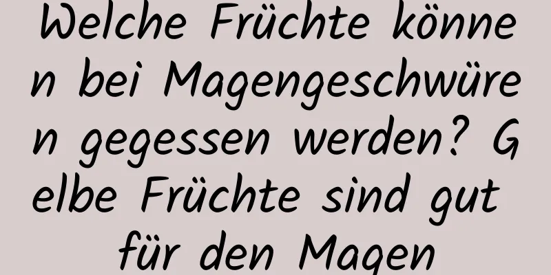 Welche Früchte können bei Magengeschwüren gegessen werden? Gelbe Früchte sind gut für den Magen