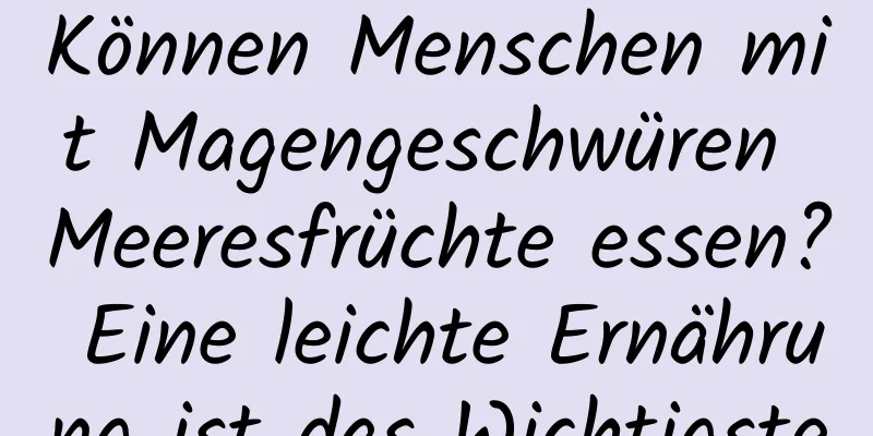 Können Menschen mit Magengeschwüren Meeresfrüchte essen? Eine leichte Ernährung ist das Wichtigste