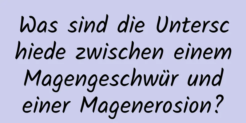 Was sind die Unterschiede zwischen einem Magengeschwür und einer Magenerosion?