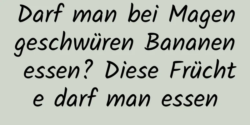 Darf man bei Magengeschwüren Bananen essen? Diese Früchte darf man essen