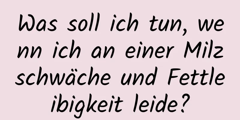 Was soll ich tun, wenn ich an einer Milzschwäche und Fettleibigkeit leide?