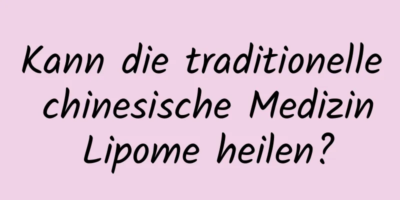 Kann die traditionelle chinesische Medizin Lipome heilen?