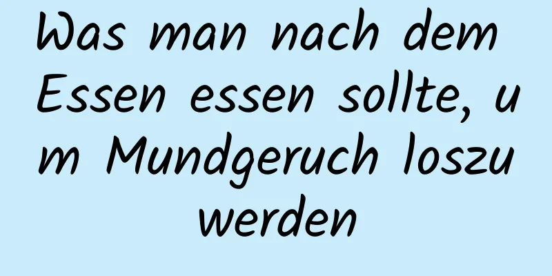 Was man nach dem Essen essen sollte, um Mundgeruch loszuwerden