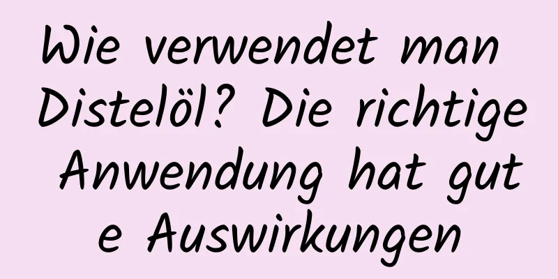 Wie verwendet man Distelöl? Die richtige Anwendung hat gute Auswirkungen