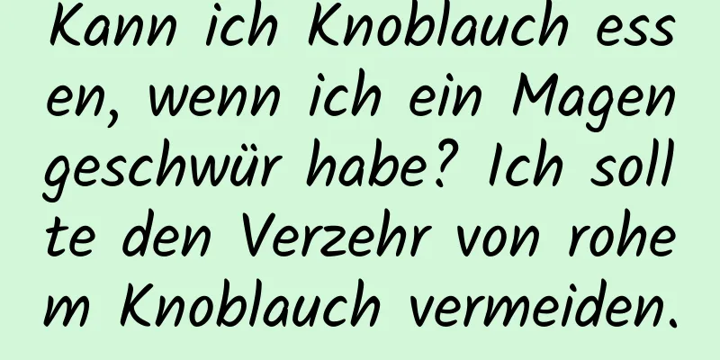 Kann ich Knoblauch essen, wenn ich ein Magengeschwür habe? Ich sollte den Verzehr von rohem Knoblauch vermeiden.