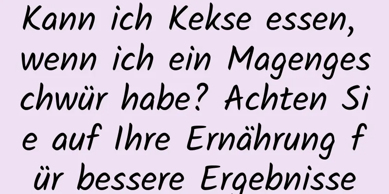 Kann ich Kekse essen, wenn ich ein Magengeschwür habe? Achten Sie auf Ihre Ernährung für bessere Ergebnisse