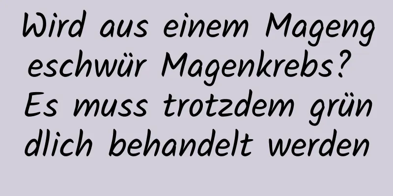 Wird aus einem Magengeschwür Magenkrebs? Es muss trotzdem gründlich behandelt werden