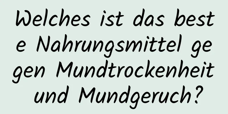 Welches ist das beste Nahrungsmittel gegen Mundtrockenheit und Mundgeruch?