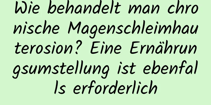 Wie behandelt man chronische Magenschleimhauterosion? Eine Ernährungsumstellung ist ebenfalls erforderlich