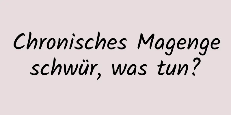 Chronisches Magengeschwür, was tun?