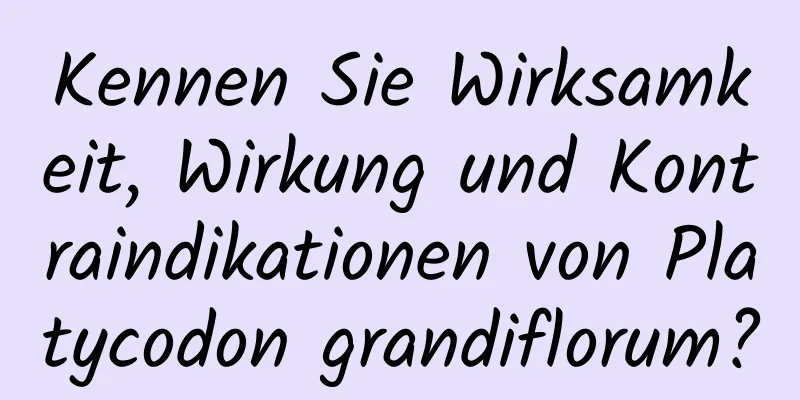 Kennen Sie Wirksamkeit, Wirkung und Kontraindikationen von Platycodon grandiflorum?