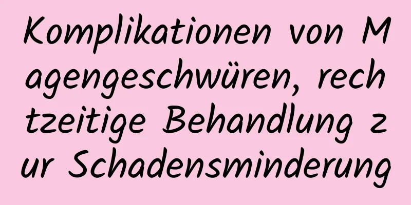 Komplikationen von Magengeschwüren, rechtzeitige Behandlung zur Schadensminderung