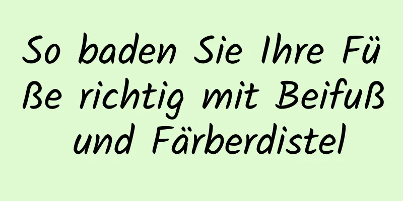 So baden Sie Ihre Füße richtig mit Beifuß und Färberdistel