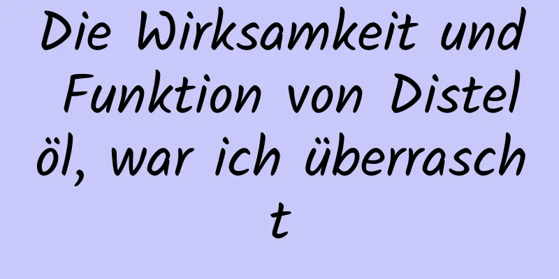 Die Wirksamkeit und Funktion von Distelöl, war ich überrascht