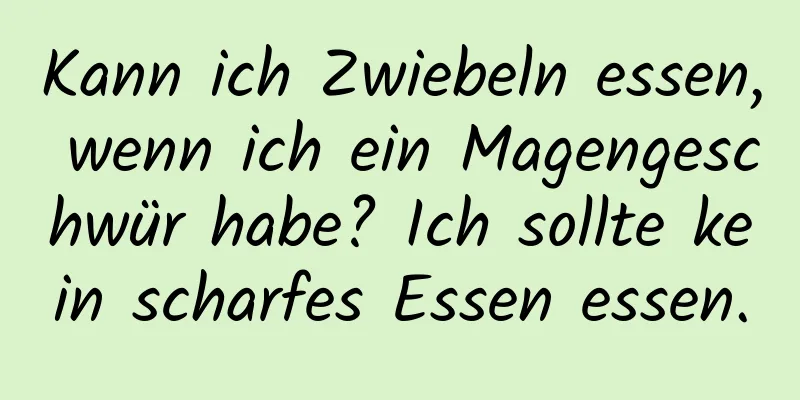 Kann ich Zwiebeln essen, wenn ich ein Magengeschwür habe? Ich sollte kein scharfes Essen essen.