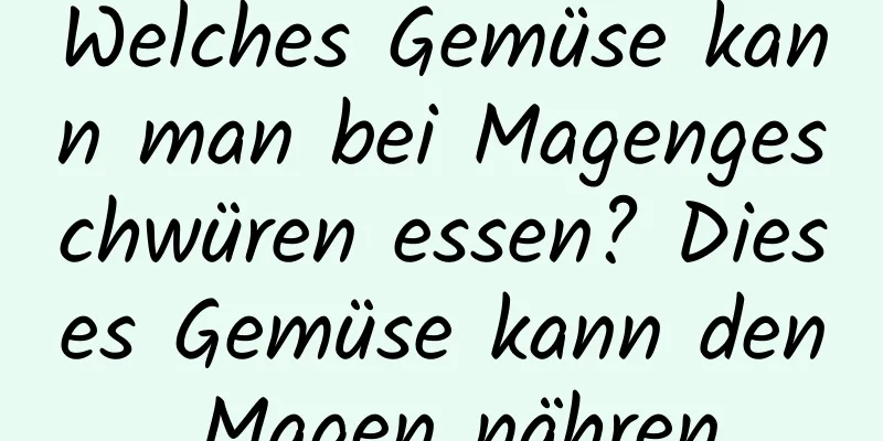 Welches Gemüse kann man bei Magengeschwüren essen? Dieses Gemüse kann den Magen nähren