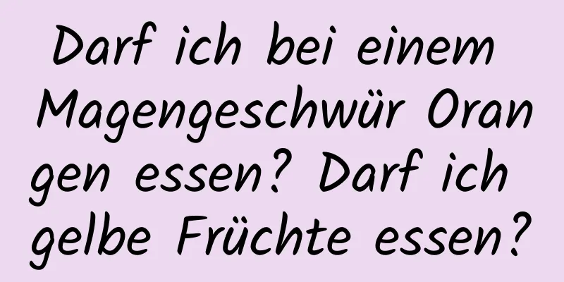 Darf ich bei einem Magengeschwür Orangen essen? Darf ich gelbe Früchte essen?