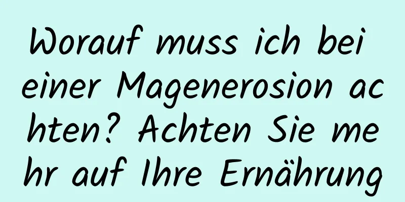 Worauf muss ich bei einer Magenerosion achten? Achten Sie mehr auf Ihre Ernährung