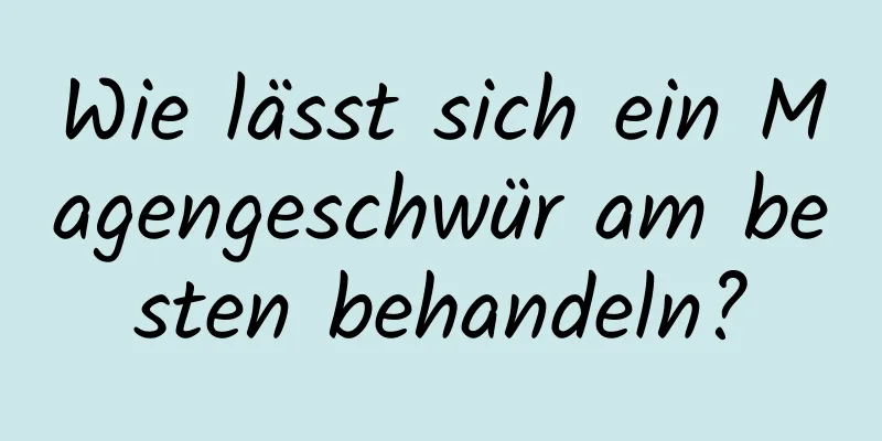 Wie lässt sich ein Magengeschwür am besten behandeln?