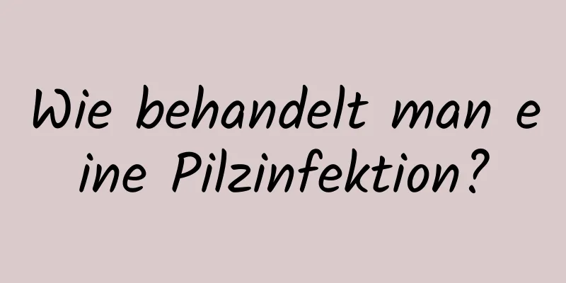 Wie behandelt man eine Pilzinfektion?