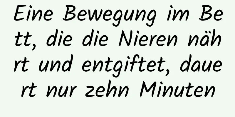 Eine Bewegung im Bett, die die Nieren nährt und entgiftet, dauert nur zehn Minuten