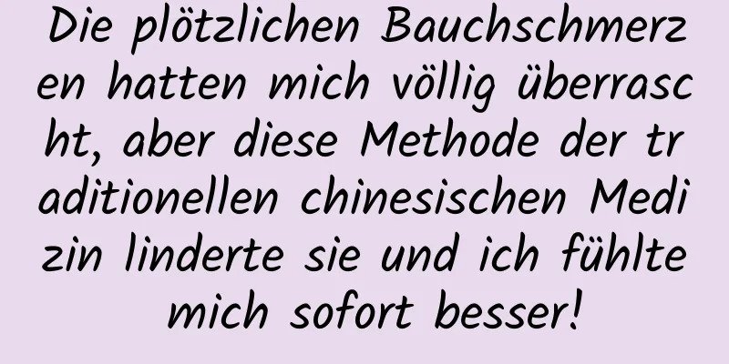 Die plötzlichen Bauchschmerzen hatten mich völlig überrascht, aber diese Methode der traditionellen chinesischen Medizin linderte sie und ich fühlte mich sofort besser!