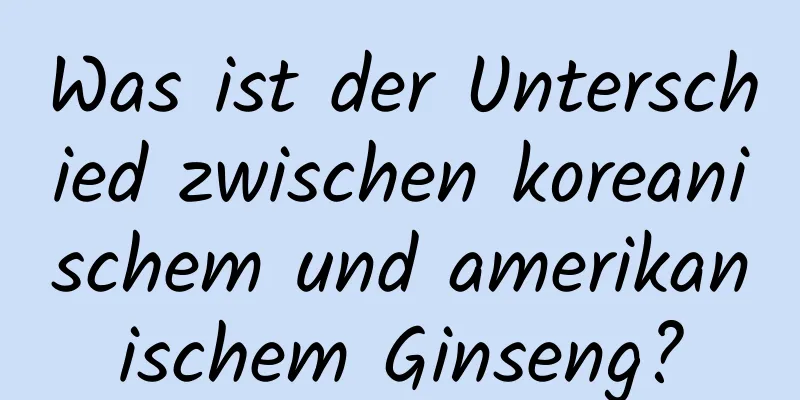 Was ist der Unterschied zwischen koreanischem und amerikanischem Ginseng?