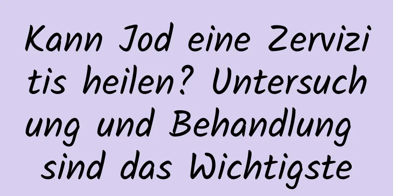 Kann Jod eine Zervizitis heilen? Untersuchung und Behandlung sind das Wichtigste