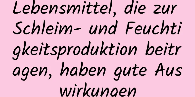 Lebensmittel, die zur Schleim- und Feuchtigkeitsproduktion beitragen, haben gute Auswirkungen