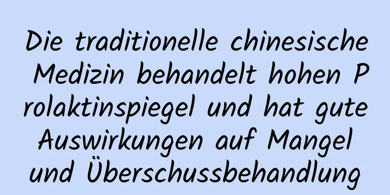 Die traditionelle chinesische Medizin behandelt hohen Prolaktinspiegel und hat gute Auswirkungen auf Mangel und Überschussbehandlung