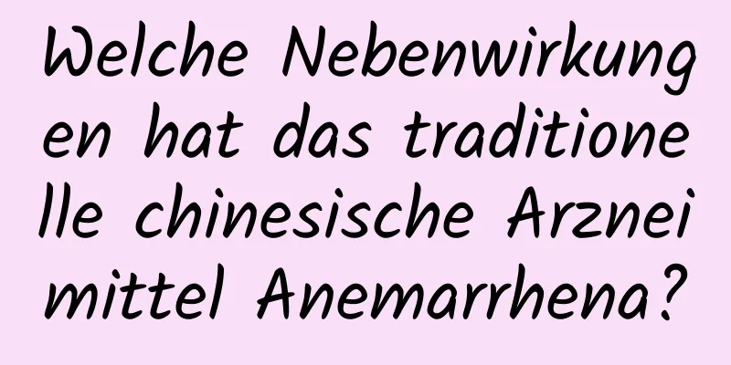 Welche Nebenwirkungen hat das traditionelle chinesische Arzneimittel Anemarrhena?