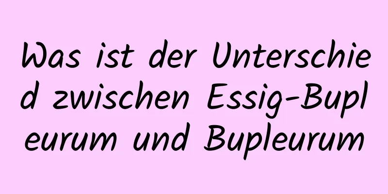 Was ist der Unterschied zwischen Essig-Bupleurum und Bupleurum