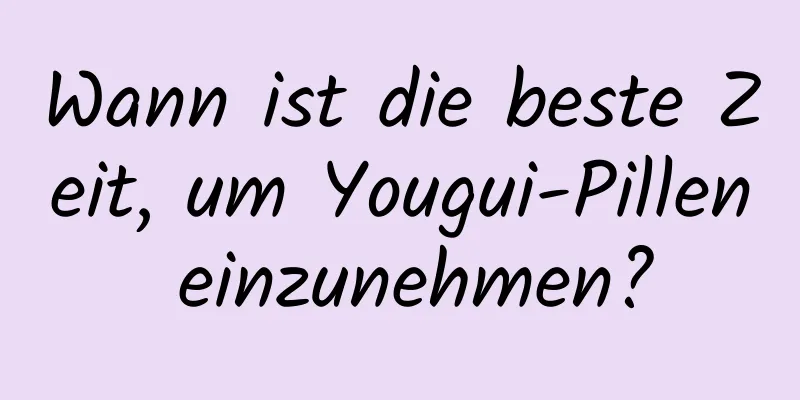 Wann ist die beste Zeit, um Yougui-Pillen einzunehmen?