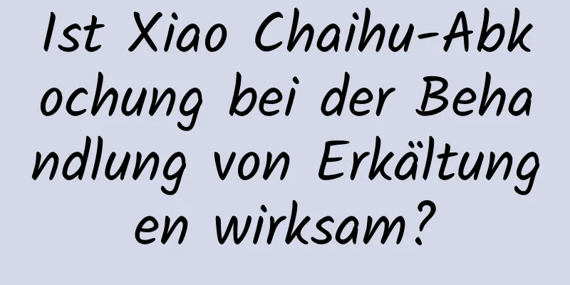 Ist Xiao Chaihu-Abkochung bei der Behandlung von Erkältungen wirksam?