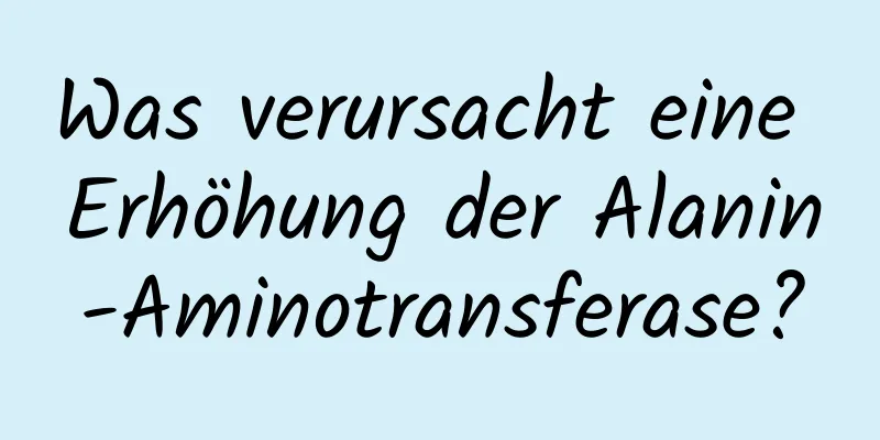 Was verursacht eine Erhöhung der Alanin-Aminotransferase?