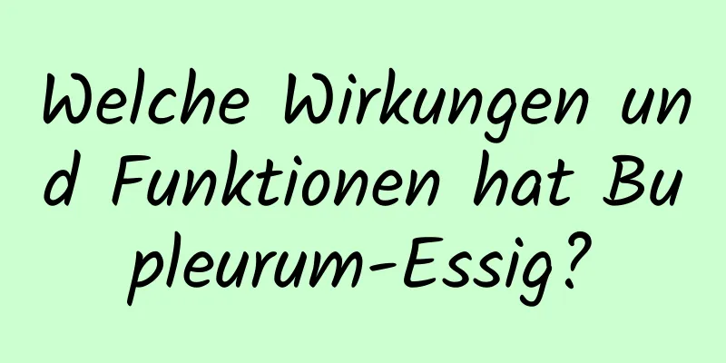 Welche Wirkungen und Funktionen hat Bupleurum-Essig?