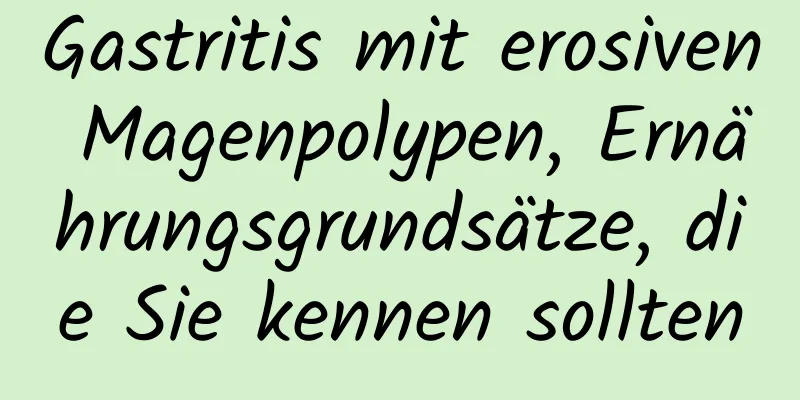 Gastritis mit erosiven Magenpolypen, Ernährungsgrundsätze, die Sie kennen sollten