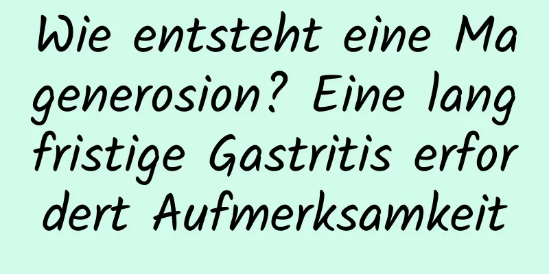 Wie entsteht eine Magenerosion? Eine langfristige Gastritis erfordert Aufmerksamkeit