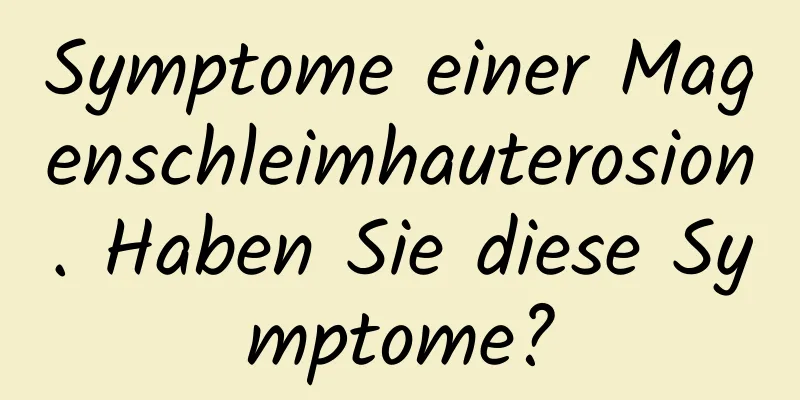 Symptome einer Magenschleimhauterosion. Haben Sie diese Symptome?