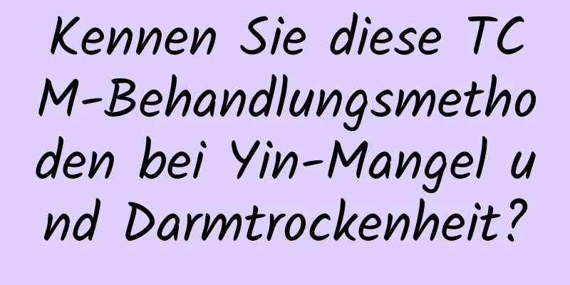 Kennen Sie diese TCM-Behandlungsmethoden bei Yin-Mangel und Darmtrockenheit?