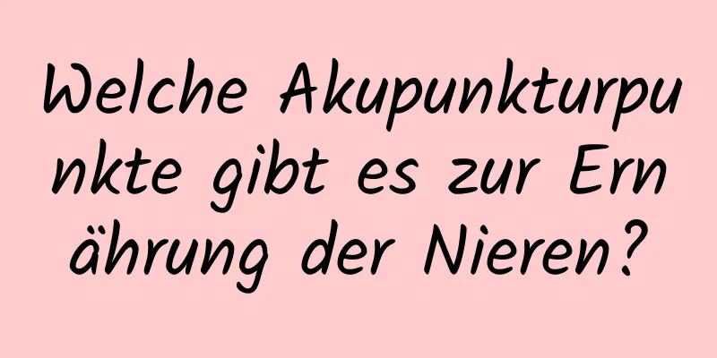 Welche Akupunkturpunkte gibt es zur Ernährung der Nieren?